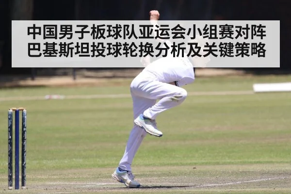 中国男子板球队亚运会小组赛对阵巴基斯坦投球轮换分析及关键策略