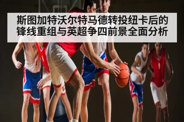 斯图加特沃尔特马德转投纽卡后的锋线重组与英超争四前景全面分析