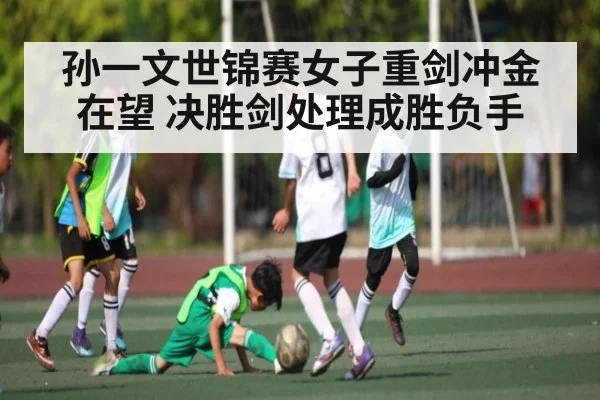 孙一文世锦赛女子重剑冲金在望 决胜剑处理成胜负手