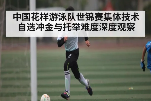 中国花样游泳队世锦赛集体技术自选冲金与托举难度深度观察